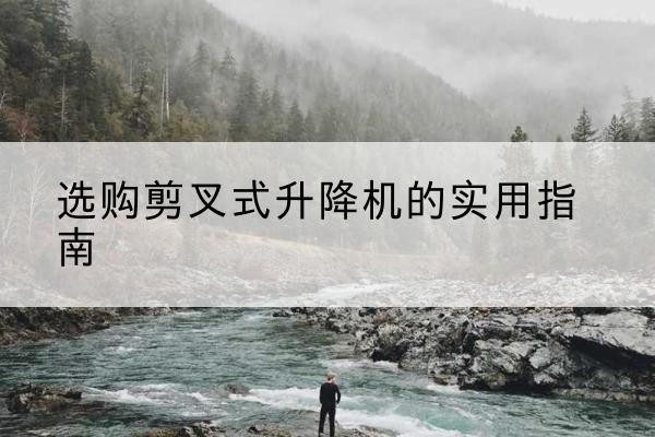 岳阳剪叉式升降机怎么选-选购剪叉式升降机的实用指南
