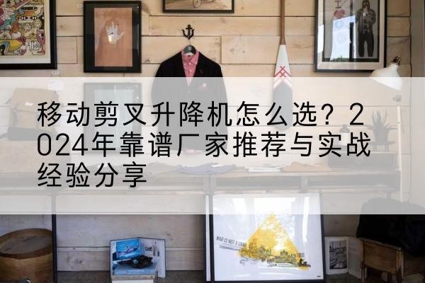 岳阳升降平台厂家推荐-移动剪叉升降机怎么选？2024年靠谱厂家推荐与实战经验分享