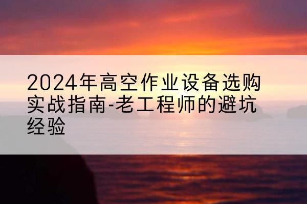 岳阳高空作业升降机厂家推荐-2024年高空作业设备选购实战指南-老工程师的避坑经验