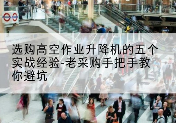 岳阳高空作业升降机厂家-选购高空作业升降机的五个实战经验-老采购手把手教你避坑