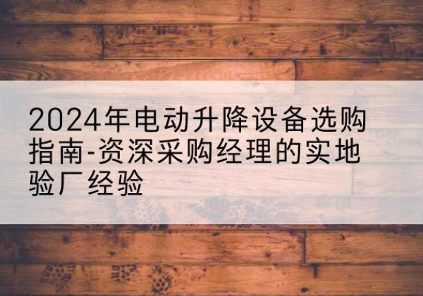 岳阳电动剪叉升降平台厂家-2024年电动升降设备选购指南-资深采购经理的实地验厂经验