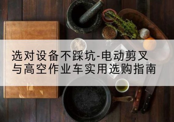 岳阳电动剪叉升降平台怎么选-选对设备不踩坑-电动剪叉与高空作业车实用选购指南