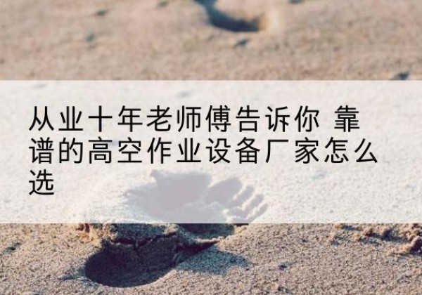 岳阳高空作业升降机厂家推荐-从业十年老师傅告诉你 靠谱的高空作业设备厂家怎么选