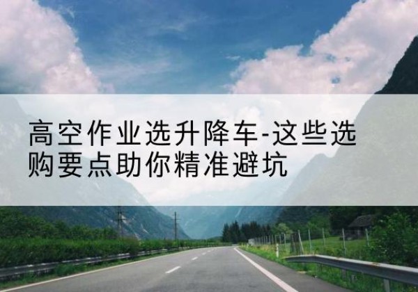 岳阳升降车厂家-高空作业选升降车-这些选购要点助你*避坑