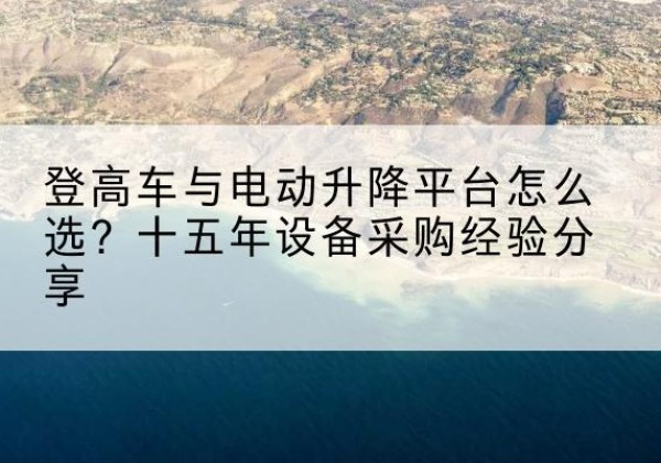 岳阳登高车厂家厂家-登高车与电动升降平台怎么选？十五年设备采购经验分享