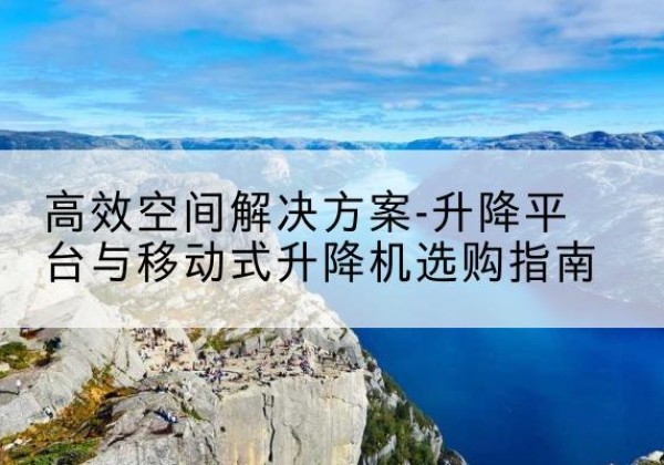 岳阳升降平台厂家-*空间解决方案-升降平台与移动式升降机选购指南