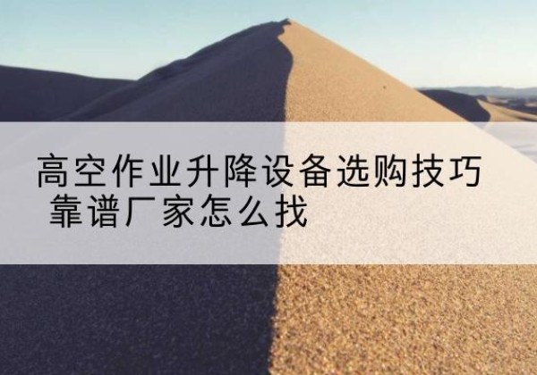 岳阳电动升降平台厂家推荐-高空作业升降设备选购技巧 靠谱厂家怎么找