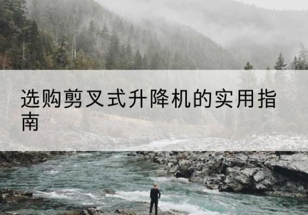 岳阳剪叉式升降机怎么选-选购剪叉式升降机的实用指南