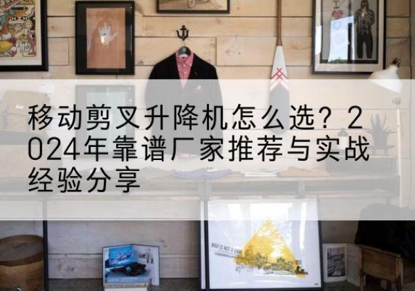 岳阳升降平台厂家推荐-移动剪叉升降机怎么选？2024年靠谱厂家推荐与实战经验分享