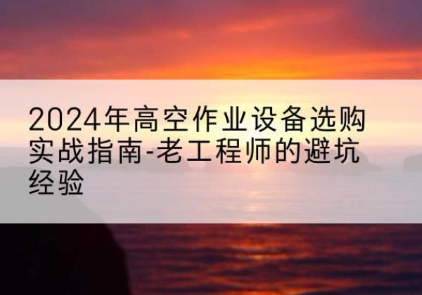 岳阳高空作业升降机厂家推荐-2024年高空作业设备选购实战指南-老工程师的避坑经验