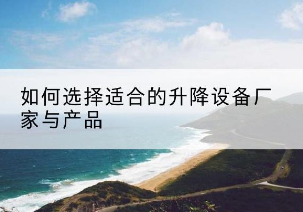 岳阳电动升降平台厂家-如何选择适合的升降设备厂家与产品