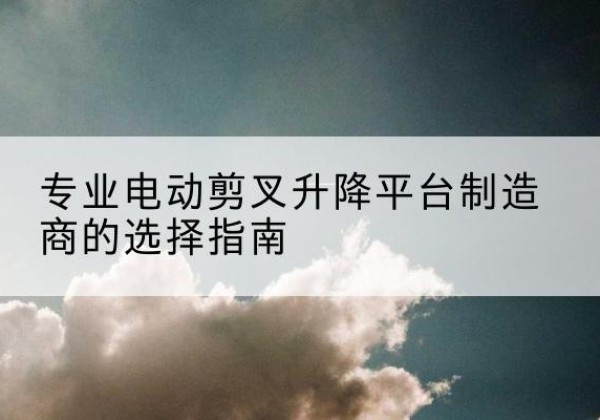 岳阳电动剪叉升降平台厂家-专业电动剪叉升降平台制造商的选择指南